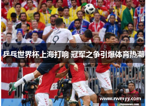 乒乓世界杯上海打响 冠军之争引爆体育热潮