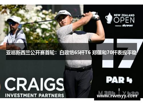 亚巡新西兰公开赛首轮：白政恺65杆T6 郑蕴和70杆表现平稳