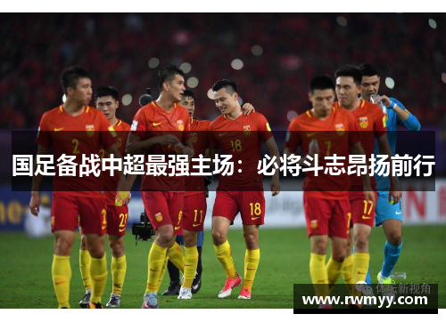 国足备战中超最强主场：必将斗志昂扬前行